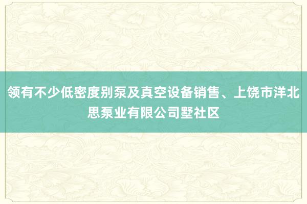 领有不少低密度别泵及真空设备销售、上饶市洋北思泵业有限公司墅社区