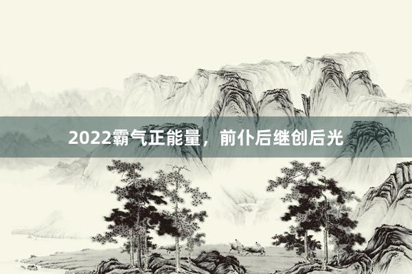2022霸气正能量，前仆后继创后光