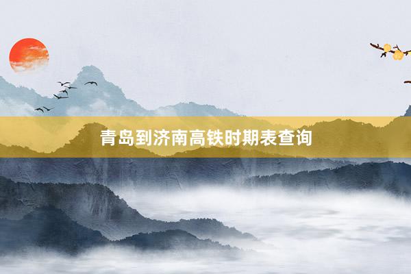 青岛到济南高铁时期表查询