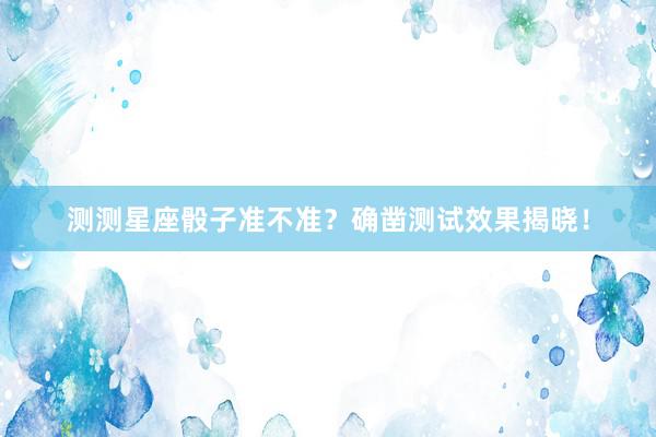 测测星座骰子准不准？确凿测试效果揭晓！