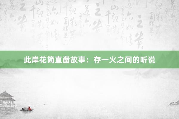 此岸花简直凿故事：存一火之间的听说