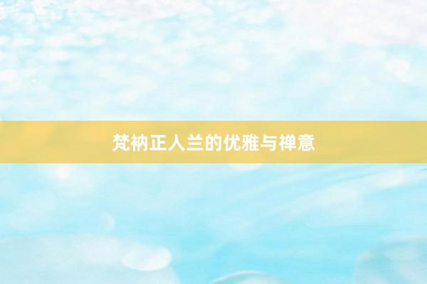 梵衲正人兰的优雅与禅意