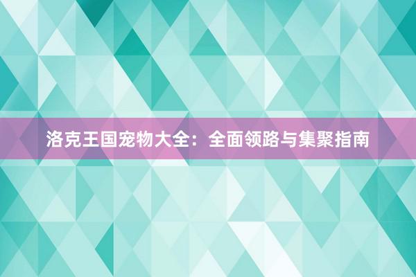 洛克王国宠物大全：全面领路与集聚指南