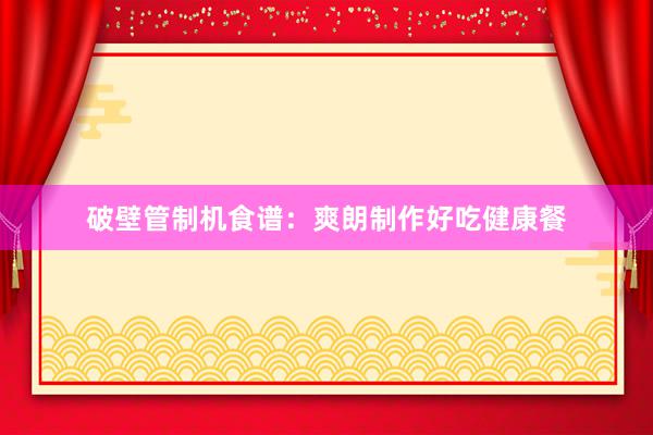 破壁管制机食谱：爽朗制作好吃健康餐